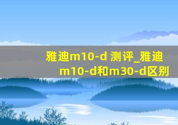 雅迪m10-d 测评_雅迪m10-d和m30-d区别